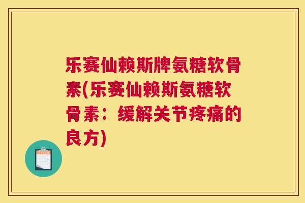 乐赛仙赖斯牌氨糖软骨素(乐赛仙赖斯氨糖软骨素：缓解关节疼痛的良方)