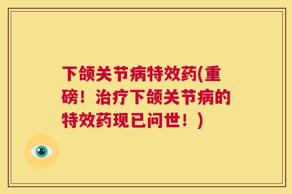 下颌关节病特效药(重磅！治疗下颌关节病的特效药现已问世！)