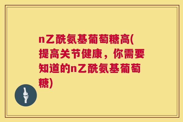 n乙酰氨基葡萄糖高(提高关节健康，你需要知道的n乙酰氨基葡萄糖)