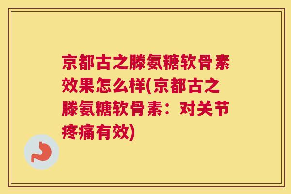 京都古之滕氨糖软骨素效果怎么样(京都古之滕氨糖软骨素：对关节疼痛有效)