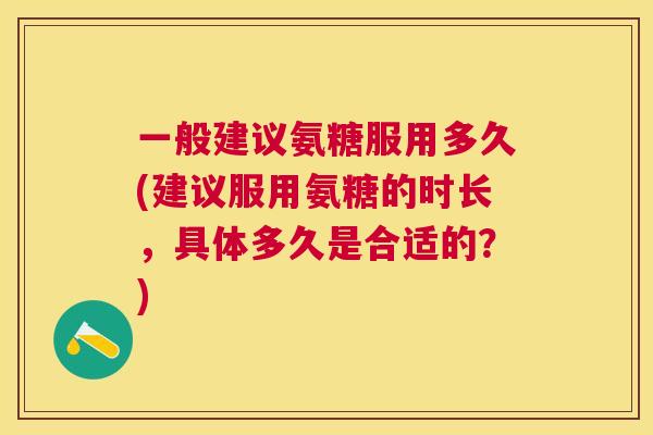 一般建议氨糖服用多久(建议服用氨糖的时长，具体多久是合适的？)
