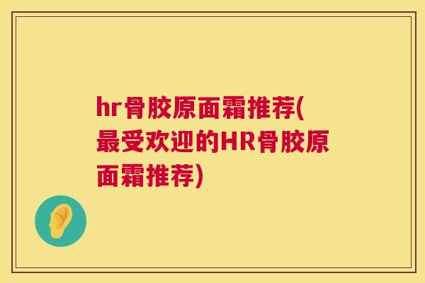 hr骨胶原面霜推荐(最受欢迎的HR骨胶原面霜推荐)