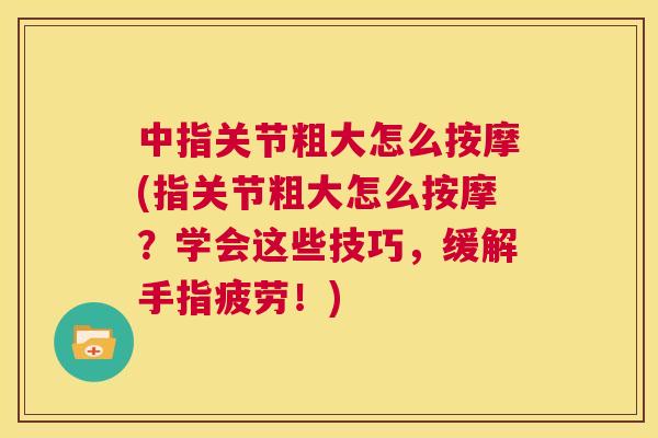中指关节粗大怎么按摩(指关节粗大怎么按摩？学会这些技巧，缓解手指疲劳！)