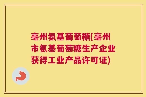 亳州氨基葡萄糖(亳州市氨基葡萄糖生产企业获得工业产品许可证)