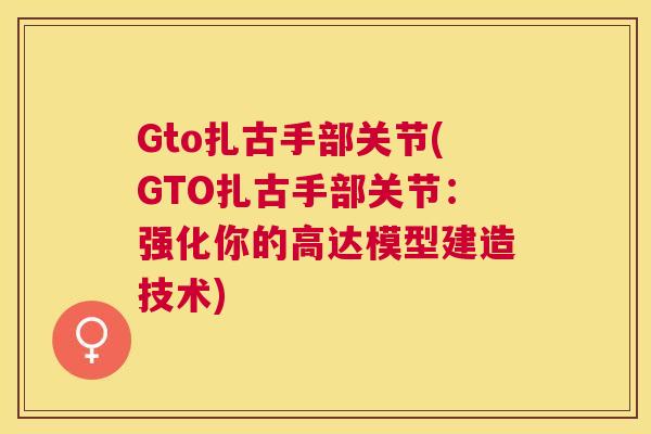 Gto扎古手部关节(GTO扎古手部关节：强化你的高达模型建造技术)