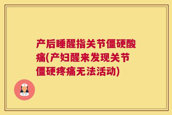 产后睡醒指关节僵硬酸痛(产妇醒来发现关节僵硬疼痛无法活动)