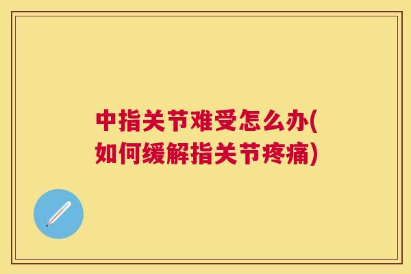 中指关节难受怎么办(如何缓解指关节疼痛)