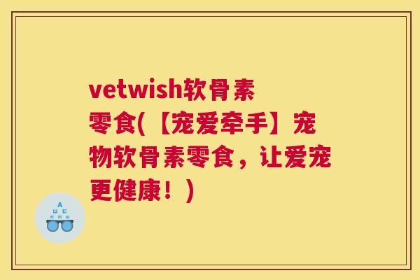 vetwish软骨素零食(【宠爱牵手】宠物软骨素零食，让爱宠更健康！)