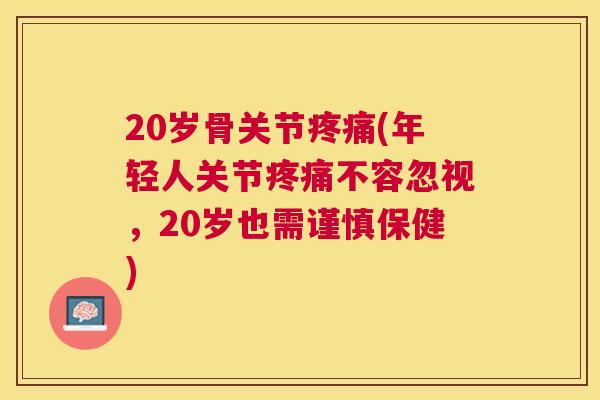 20岁骨关节疼痛(年轻人关节疼痛不容忽视，20岁也需谨慎保健)