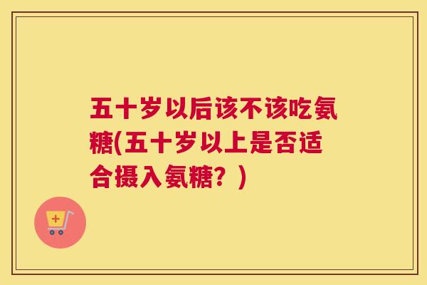 五十岁以后该不该吃氨糖(五十岁以上是否适合摄入氨糖？)