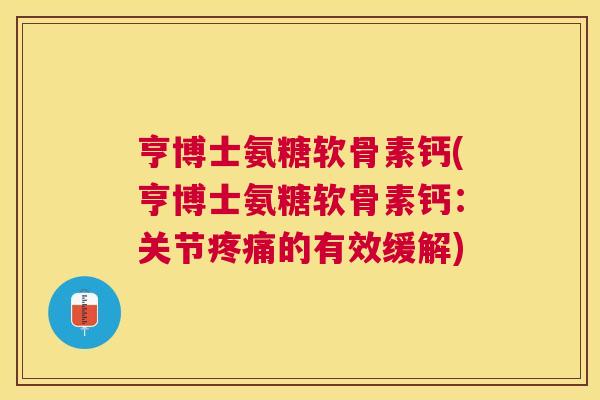 亨博士氨糖软骨素钙(亨博士氨糖软骨素钙：关节疼痛的有效缓解)