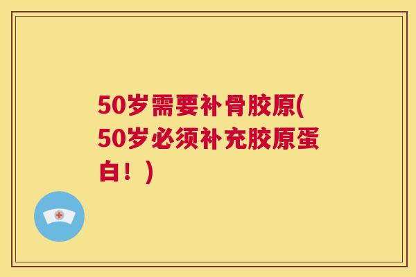 50岁需要补骨胶原(50岁必须补充胶原蛋白！)