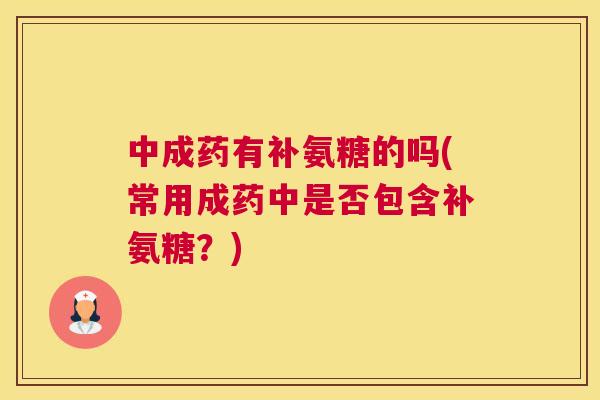 中成药有补氨糖的吗(常用成药中是否包含补氨糖？)