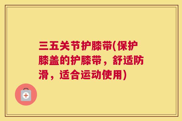 三五关节护膝带(保护膝盖的护膝带,舒适防滑,适合运动使用) 三五关节护膝带(保护膝盖的护膝带,舒适防滑,适合运动使用)