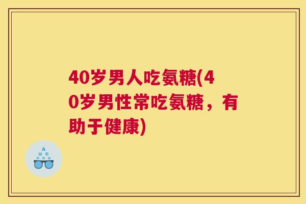 40岁男人吃氨糖(40岁男性常吃氨糖，有助于健康)
