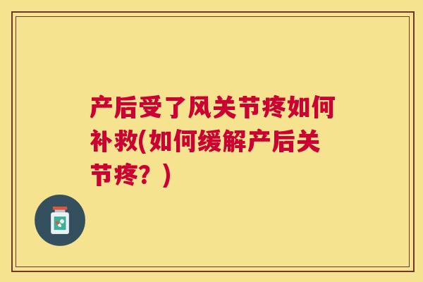 产后受了风关节疼如何补救(如何缓解产后关节疼？)