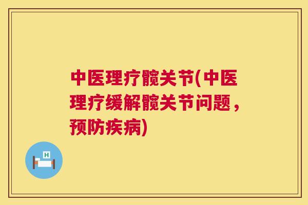 中医理疗髋关节(中医理疗缓解髋关节问题，预防疾病)
