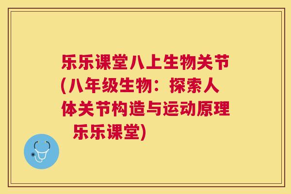 乐乐课堂八上生物关节(八年级生物：探索人体关节构造与运动原理  乐乐课堂)