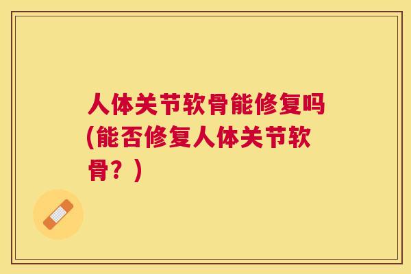 人体关节软骨能修复吗(能否修复人体关节软骨？)