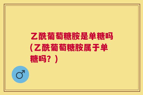 乙酰葡萄糖胺是单糖吗(乙酰葡萄糖胺属于单糖吗？)