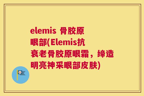 elemis 骨胶原眼部(Elemis抗衰老骨胶原眼霜，缔造明亮神采眼部皮肤)