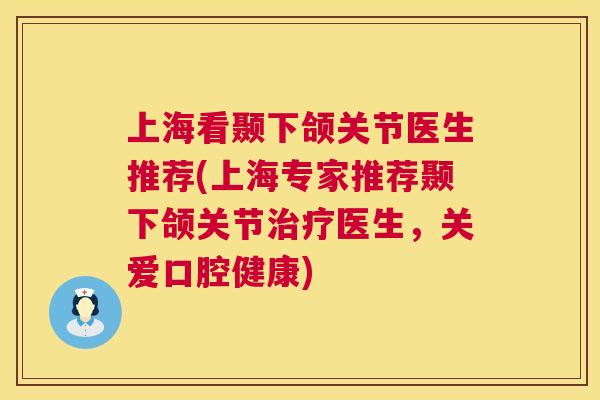 上海看颞下颌关节医生推荐(上海专家推荐颞下颌关节治疗医生，关爱口腔健康)