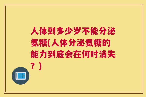 人体到多少岁不能分泌氨糖(人体分泌氨糖的能力到底会在何时消失?) 人体到多少岁不能分泌氨糖(人体分泌氨糖的能力到底会在何时消失?)