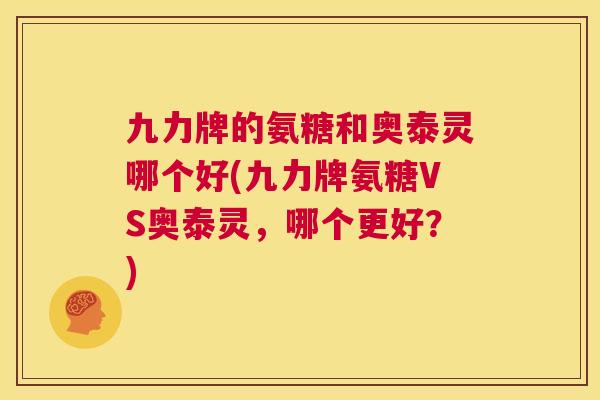 九力牌的氨糖和奥泰灵哪个好(九力牌氨糖VS奥泰灵,哪个更好?) 九力牌的氨糖和奥泰灵哪个好(九力牌氨糖VS奥泰灵,哪个更好?)