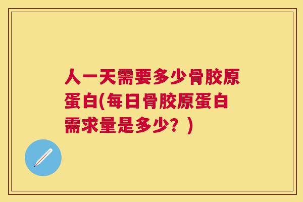 人一天需要多少骨胶原蛋白(每日骨胶原蛋白需求量是多少？)
