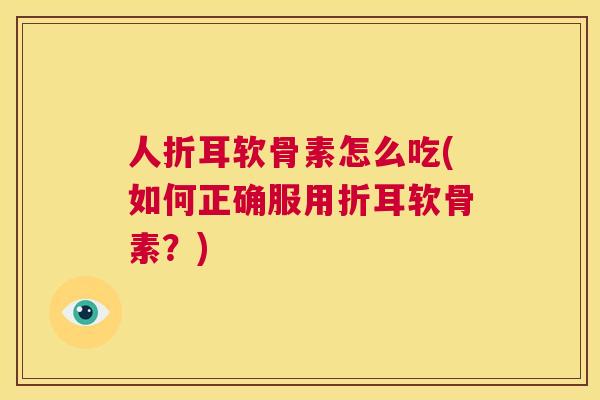 人折耳软骨素怎么吃(如何正确服用折耳软骨素？)