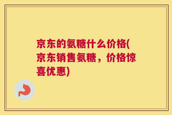 京东的氨糖什么价格(京东销售氨糖，价格惊喜优惠)