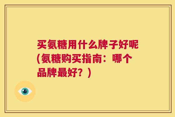 买氨糖用什么牌子好呢(氨糖购买指南：哪个品牌最好？)