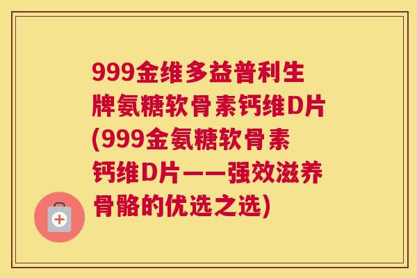 999金维多益普利生牌氨糖软骨素钙维D片(999金氨糖软骨素钙维D片——强效滋养骨骼的优选之选)