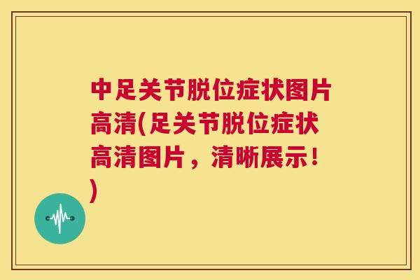 中足关节脱位症状图片高清(足关节脱位症状高清图片，清晰展示！)