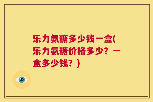 乐力氨糖多少钱一盒(乐力氨糖价格多少？一盒多少钱？)