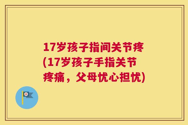 17岁孩子指间关节疼(17岁孩子手指关节疼痛，父母忧心担忧)