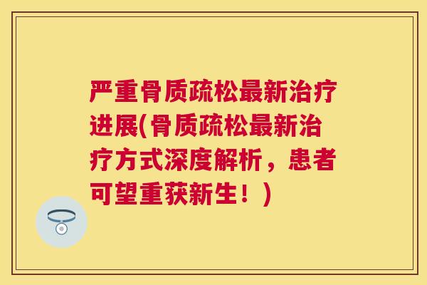 严重骨质疏松最新治疗进展(骨质疏松最新治疗方式深度解析，患者可望重获新生！)