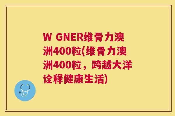 W GNER维骨力澳洲400粒(维骨力澳洲400粒,跨越大洋诠释健康生活)