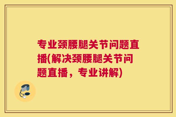专业颈腰腿关节问题直播(解决颈腰腿关节问题直播，专业讲解)