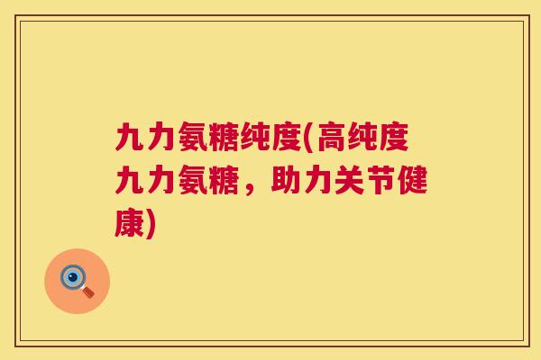 九力氨糖纯度(高纯度九力氨糖，助力关节健康)