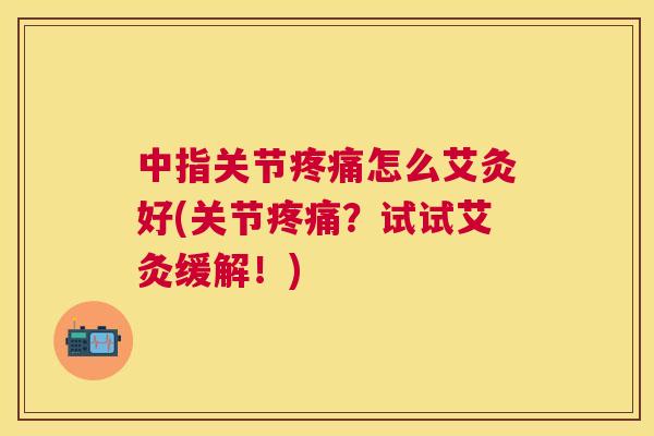 中指关节疼痛怎么艾灸好(关节疼痛？试试艾灸缓解！)