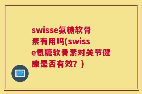 swisse氨糖软骨素有用吗(swisse氨糖软骨素对关节健康是否有效？)
