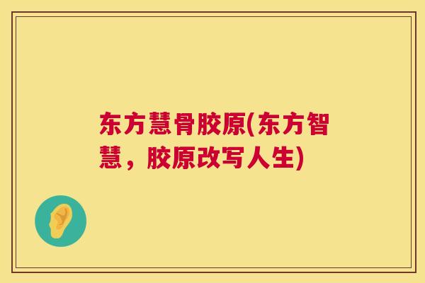 东方慧骨胶原(东方智慧，胶原改写人生)