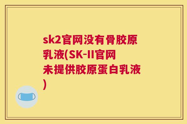 sk2官网没有骨胶原乳液(SK-II官网未提供胶原蛋白乳液 )