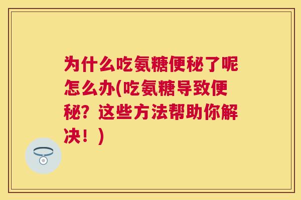 为什么吃氨糖便秘了呢怎么办(吃氨糖导致便秘？这些方法帮助你解决！)
