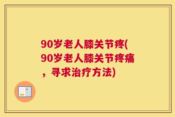 90岁老人膝关节疼(90岁老人膝关节疼痛，寻求治疗方法)