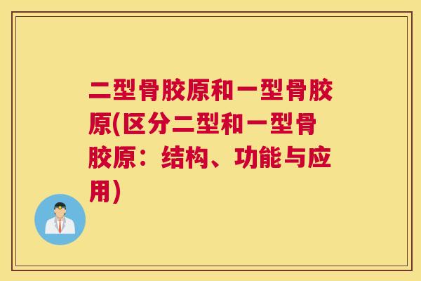 二型骨胶原和一型骨胶原(区分二型和一型骨胶原：结构、功能与应用)