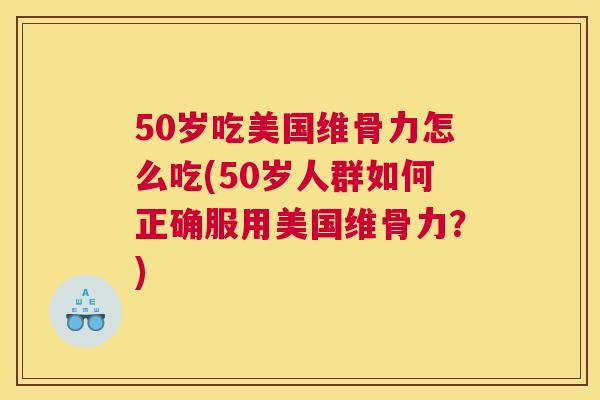 50岁吃美国维骨力怎么吃(50岁人群如何正确服用美国维骨力？)