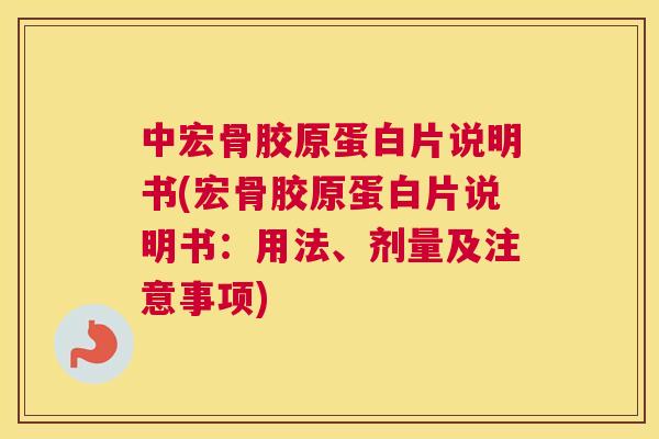 中宏骨胶原蛋白片说明书(宏骨胶原蛋白片说明书：用法、剂量及注意事项)