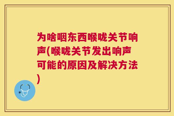 为啥咽东西喉咙关节响声(喉咙关节发出响声可能的原因及解决方法)
